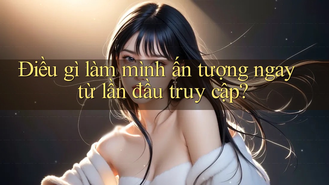 Điều gì làm mình ấn tượng ngay từ lần đầu truy cập? Điều gì làm mình ấn tượng ngay từ lần đầu truy cập?
