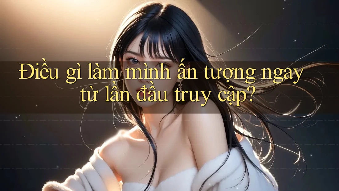 Điều gì làm mình ấn tượng ngay từ lần đầu truy cập? Điều gì làm mình ấn tượng ngay từ lần đầu truy cập?