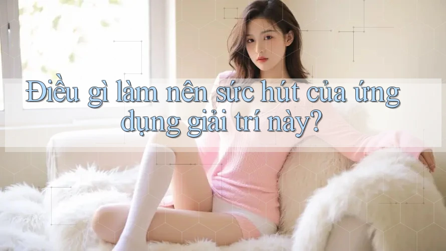 Điều gì làm nên sức hút của ứng dụng giải trí này? Điều gì làm nên sức hút của ứng dụng giải trí này?