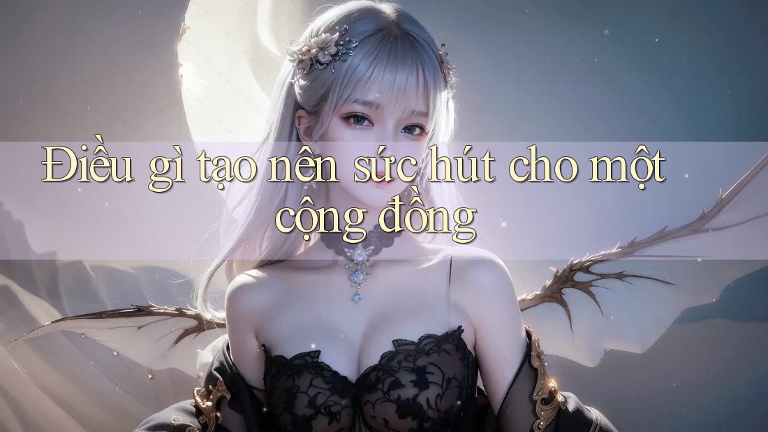 Điều gì tạo nên sức hút cho một cộng đồng Điều gì tạo nên sức hút cho một cộng đồng