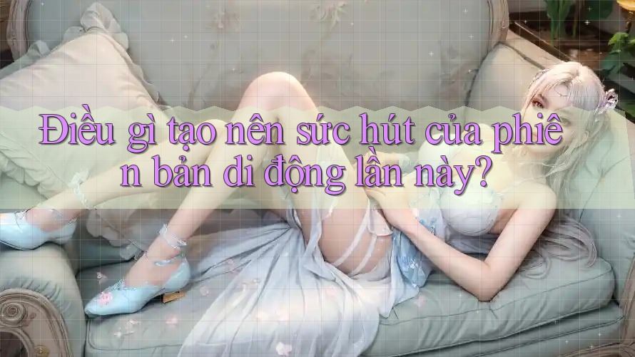 Điều gì tạo nên sức hút của phiên bản di động lần này? Điều gì tạo nên sức hút của phiên bản di động lần này?