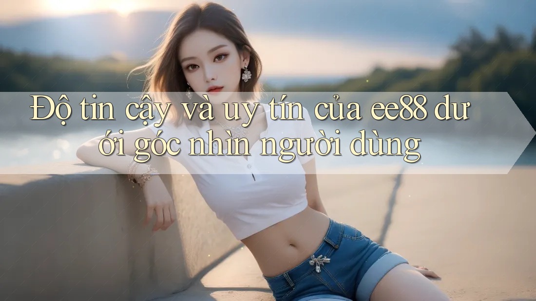 Độ tin cậy và uy tín của ee88 dưới góc nhìn người dùng Độ tin cậy và uy tín của ee88 dưới góc nhìn người dùng