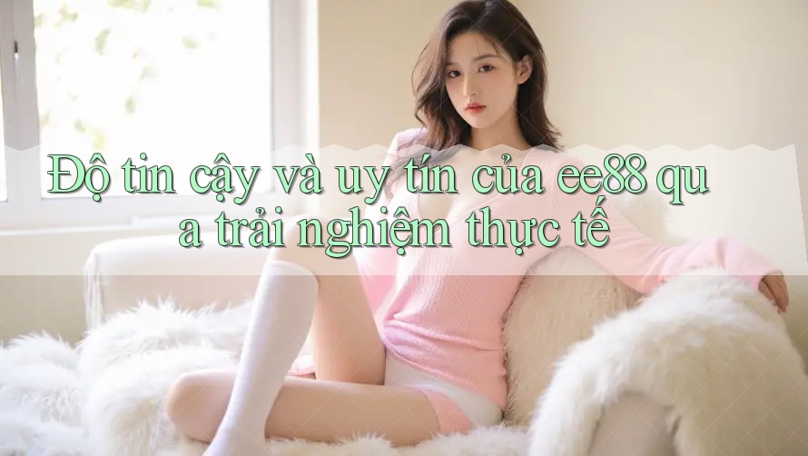 Độ tin cậy và uy tín của ee88 qua trải nghiệm thực tế Độ tin cậy và uy tín của ee88 qua trải nghiệm thực tế