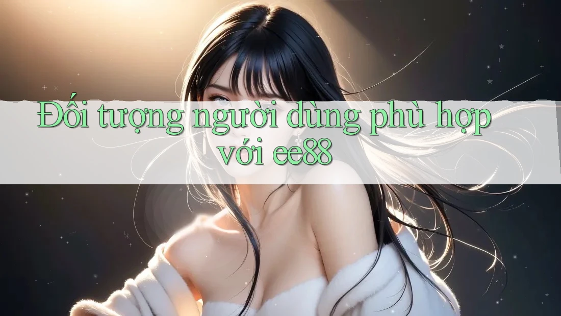 Đối tượng người dùng phù hợp với ee88 Đối tượng người dùng phù hợp với ee88