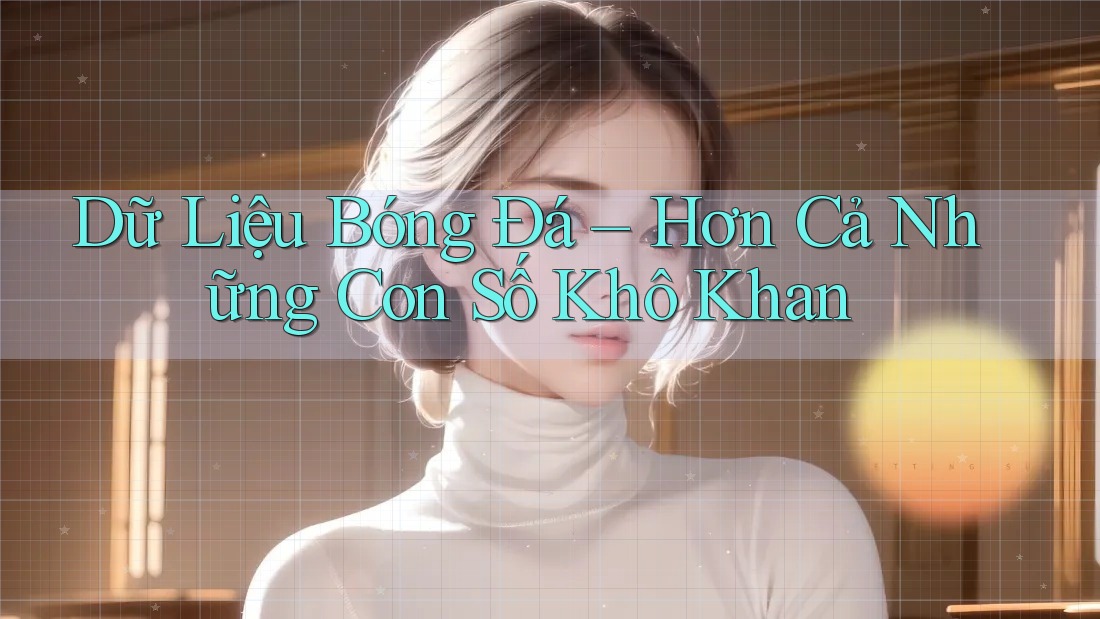 Dữ Liệu Bóng Đá – Hơn Cả Những Con Số Khô Khan Dữ Liệu Bóng Đá – Hơn Cả Những Con Số Khô Khan