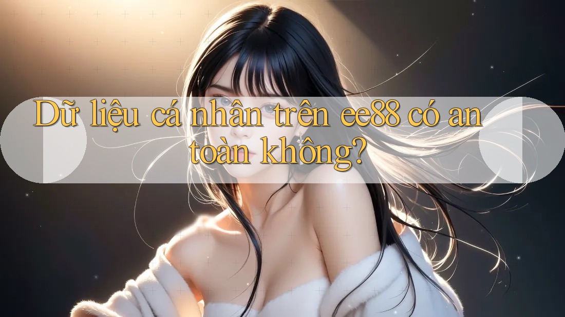 Dữ liệu cá nhân trên ee88 có an toàn không? Dữ liệu cá nhân trên ee88 có an toàn không?