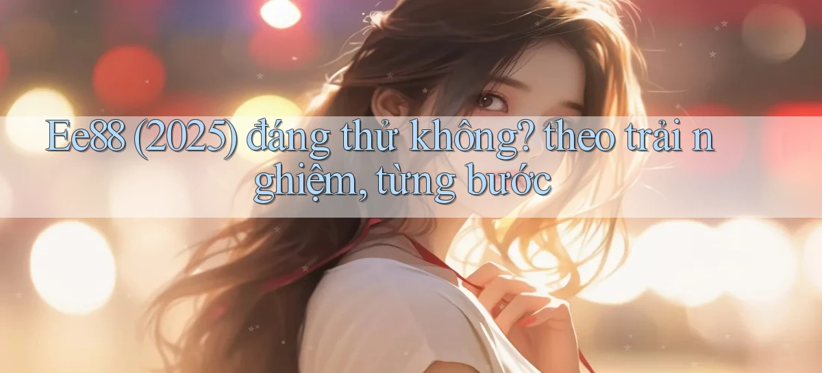 Ee88 (2025) đáng thử không theo trải nghiệm, từng bước