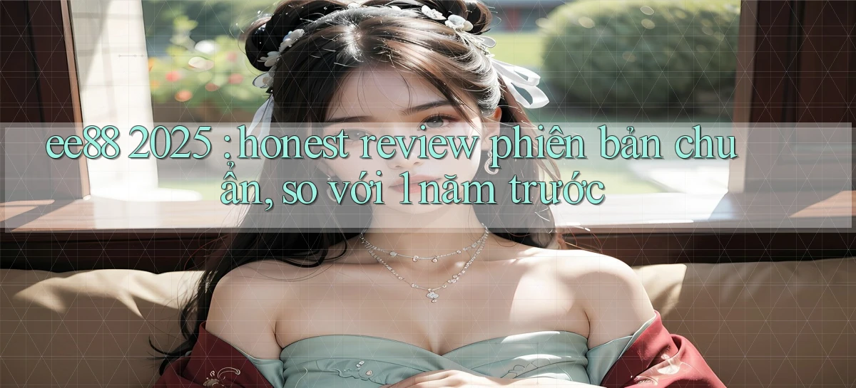 ee88 2025 honest review phiên bản chuẩn, so với 1 năm trước