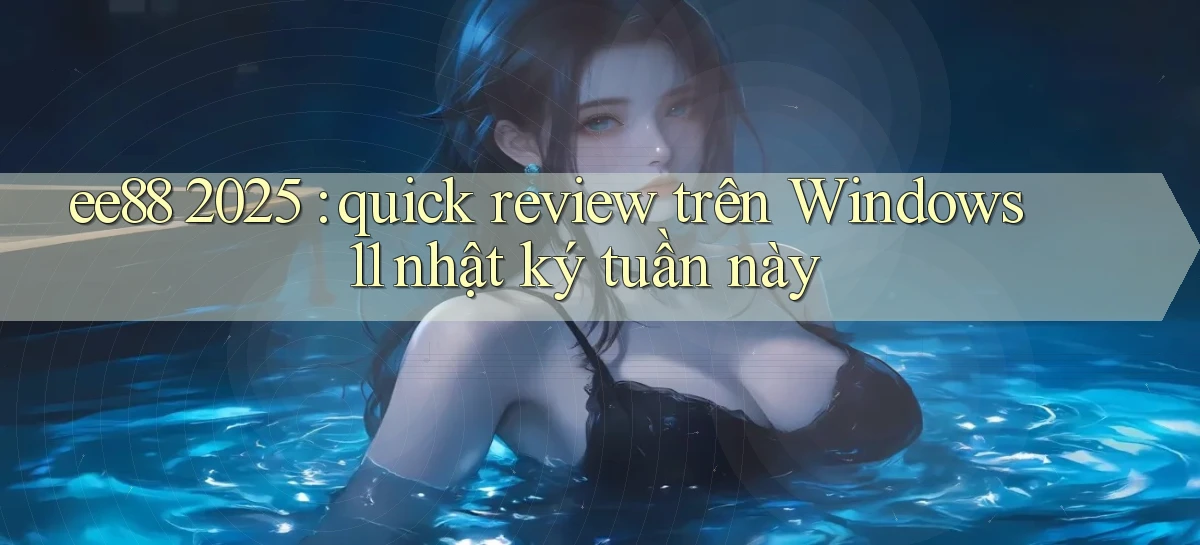 ee88 2025 quick review trên Windows 11 nhật ký tuần này