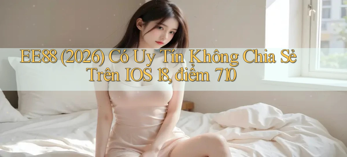 ee88 (2026) có uy tín không chia sẻ trên iOS 18, điểm 710