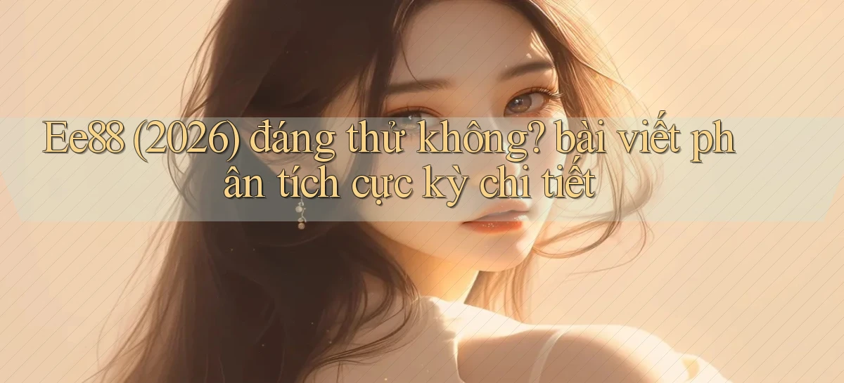 Ee88 (2026) đáng thử không bài viết phân tích cực kỳ chi tiết