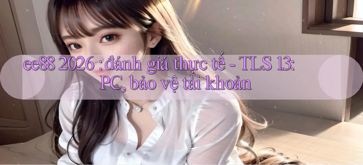 ee88 2026 đánh giá thực tế   TLS 1.3 PC, bảo vệ tài khoản