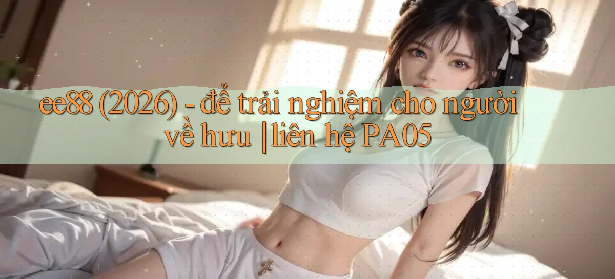 ee88 (2026)   để trải nghiệm cho người về hưu liên hệ PA05