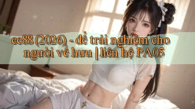 ee88 (2026)   để trải nghiệm cho người về hưu liên hệ PA05