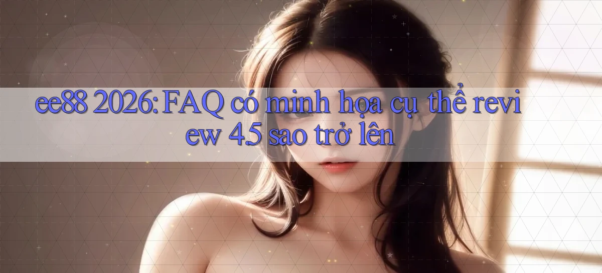 ee88 2026 FAQ có minh họa cụ thể review 4.5 sao trở lên