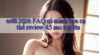 ee88 2026 FAQ có minh họa cụ thể review 4.5 sao trở lên