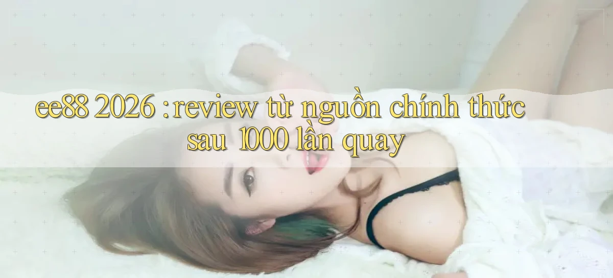 ee88 2026 review từ nguồn chính thức sau 1000 lần quay