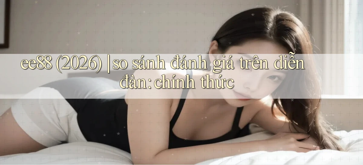 ee88 (2026) so sánh đánh giá trên diễn đàn chính thức