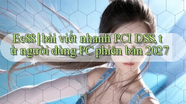Ee88 bài viết nhanh PCI DSS, từ người dùng PC phiên bản 2027