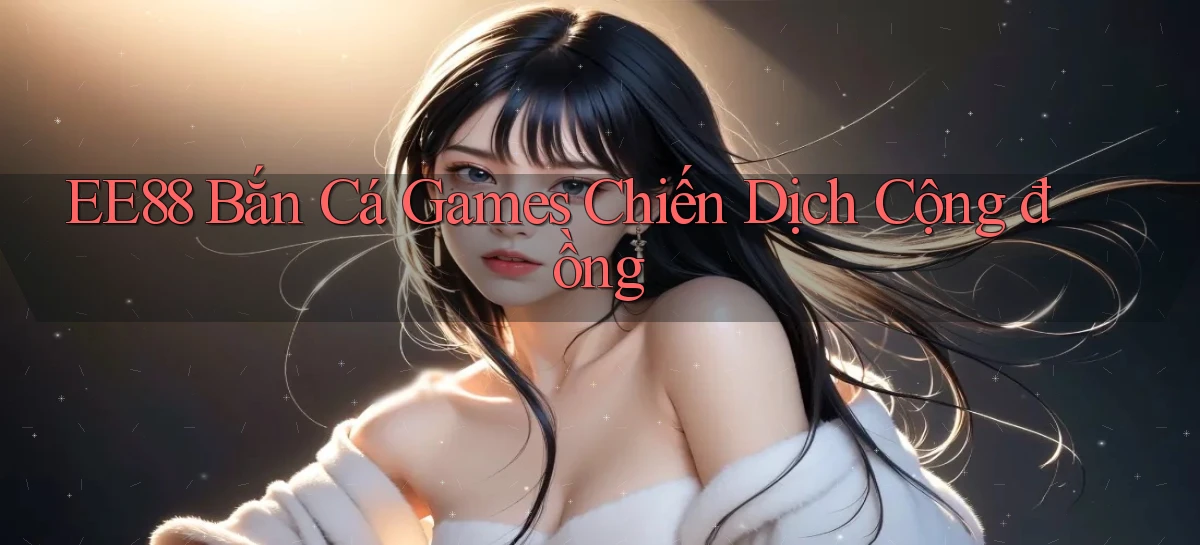 ee88  bắn cá games chiến dịch cộng đồng