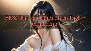 ee88  bắn cá games chiến dịch cộng đồng