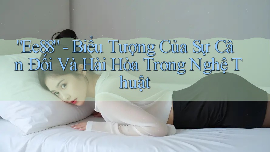 “Ee88” - Biểu Tượng Của Sự Cân Đối Và Hài Hòa Trong Nghệ Thuật “Ee88” - Biểu Tượng Của Sự Cân Đối Và Hài Hòa Trong Nghệ Thuật