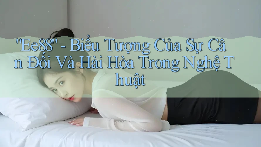“Ee88” - Biểu Tượng Của Sự Cân Đối Và Hài Hòa Trong Nghệ Thuật “Ee88” - Biểu Tượng Của Sự Cân Đối Và Hài Hòa Trong Nghệ Thuật