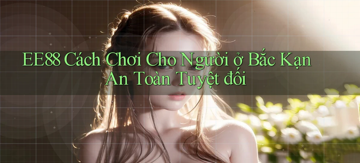 ee88 cách chơi cho người ở Bắc Kạn an toàn tuyệt đối
