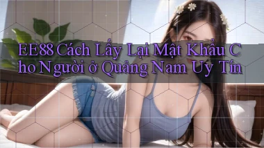 ee88 cách lấy lại mật khẩu cho người ở Quảng Nam uy tín