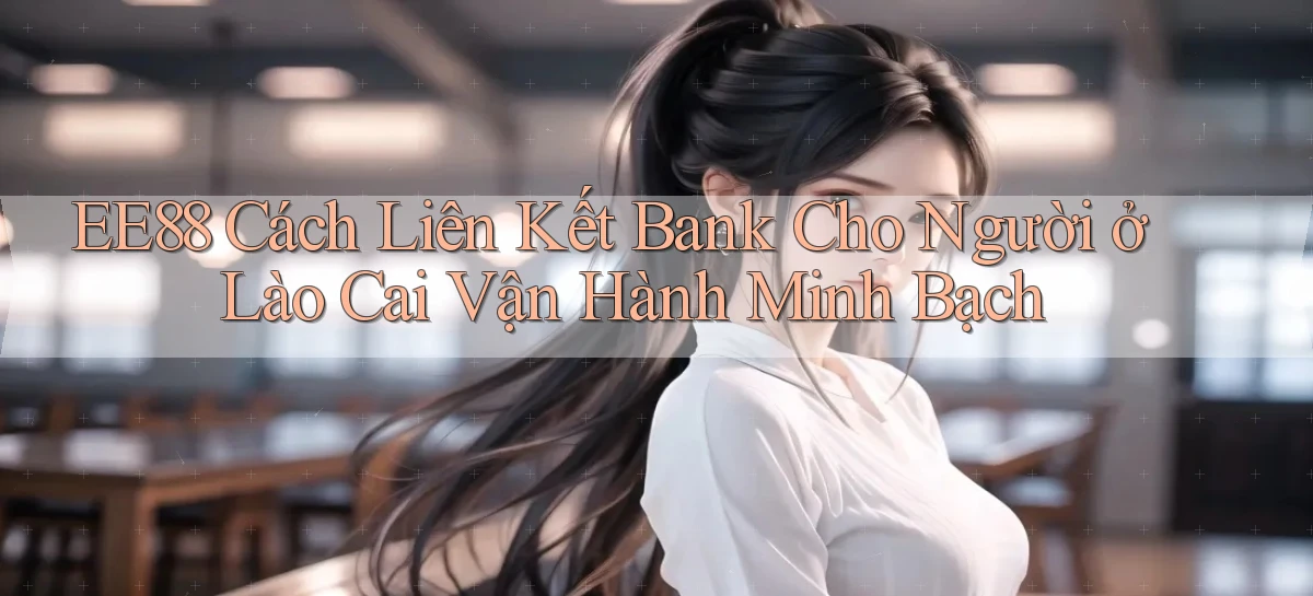 ee88 cách liên kết bank cho người ở Lào Cai vận hành minh bạch
