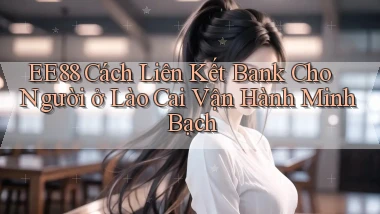 ee88 cách liên kết bank cho người ở Lào Cai vận hành minh bạch