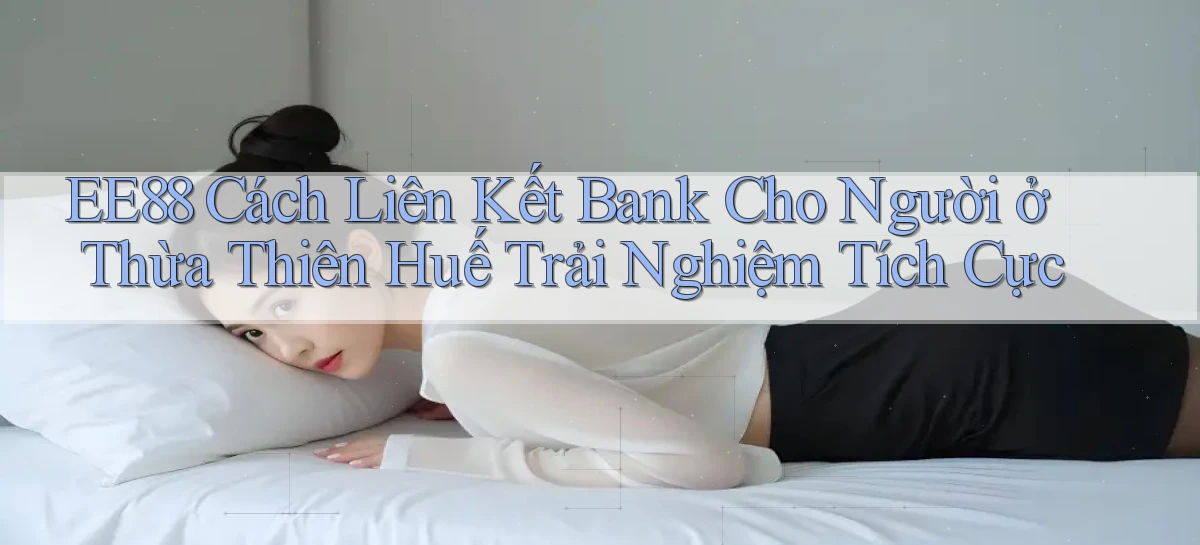 ee88 cách liên kết bank cho người ở Thừa Thiên Huế trải nghiệm tích cực
