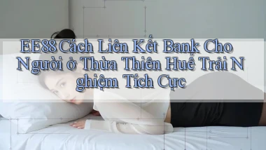 ee88 cách liên kết bank cho người ở Thừa Thiên Huế trải nghiệm tích cực