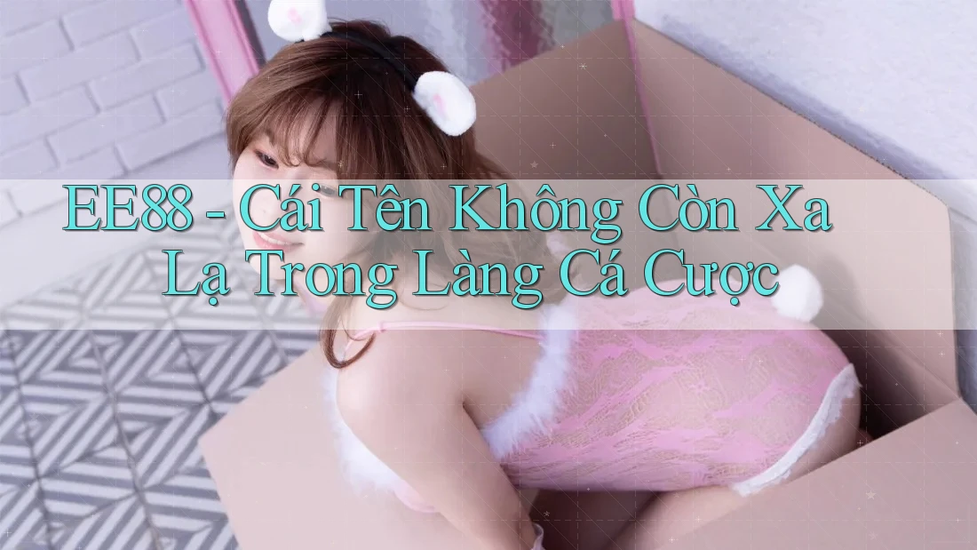 EE88 - Cái Tên Không Còn Xa Lạ Trong Làng Cá Cược EE88 - Cái Tên Không Còn Xa Lạ Trong Làng Cá Cược