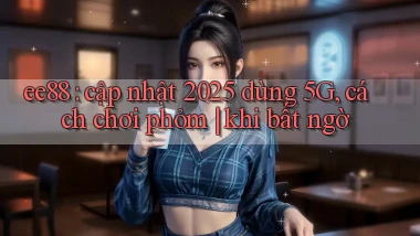 ee88 cập nhật 2025 dùng 5G, cách chơi phỏm khi bất ngờ