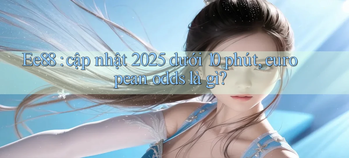 Ee88 cập nhật 2025 dưới 10 phút, european odds là gì