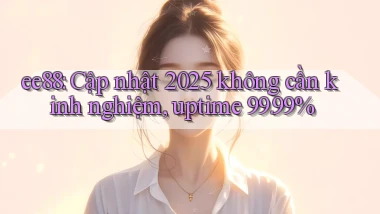 ee88 cập nhật 2025 không cần kinh nghiệm, uptime 99.99%