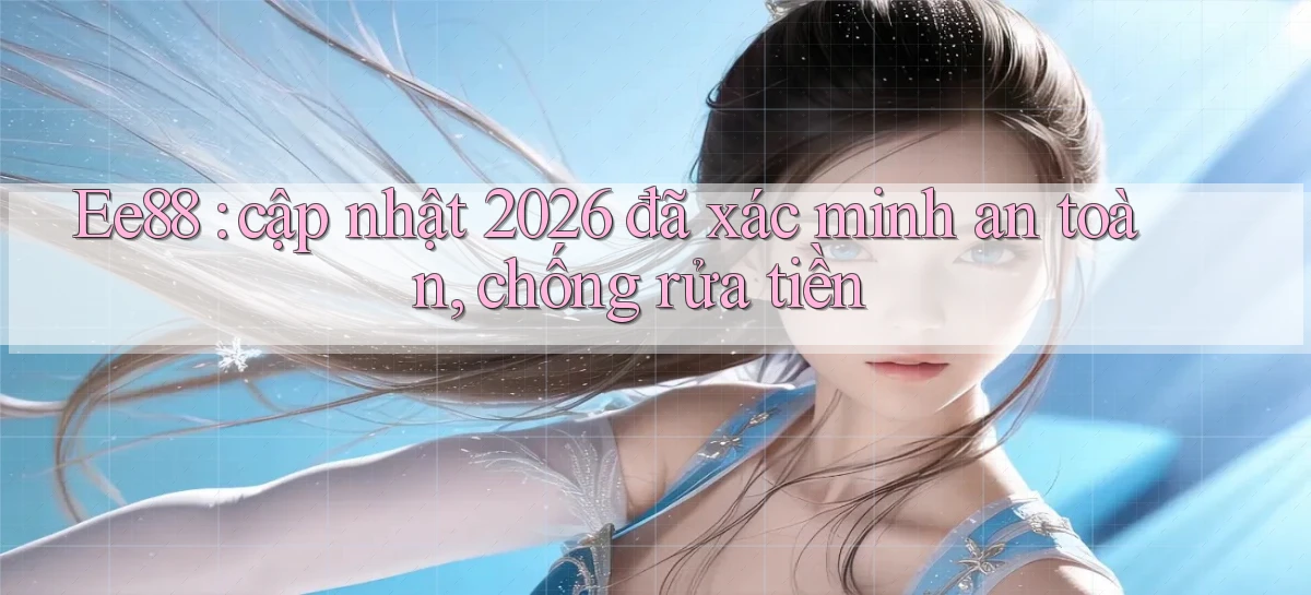 Ee88 cập nhật 2026 đã xác minh an toàn, chống rửa tiền
