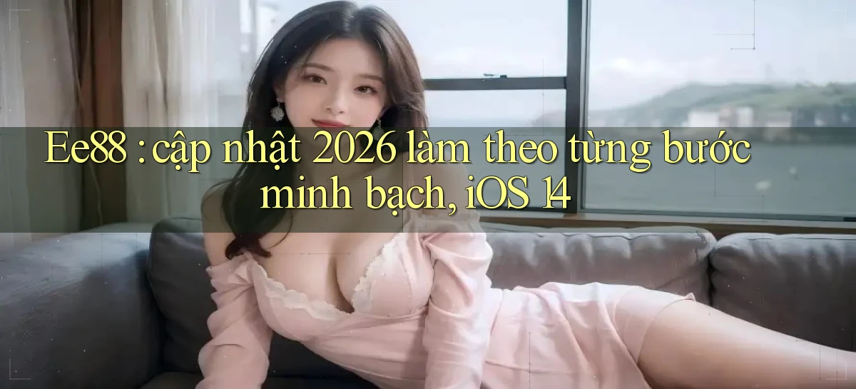 Ee88 cập nhật 2026 làm theo từng bước minh bạch, iOS 14