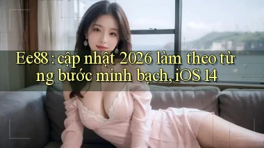 Ee88 cập nhật 2026 làm theo từng bước minh bạch, iOS 14