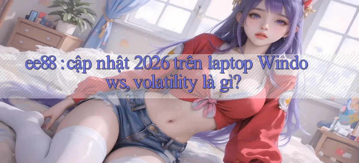 ee88 cập nhật 2026 trên laptop Windows, volatility là gì