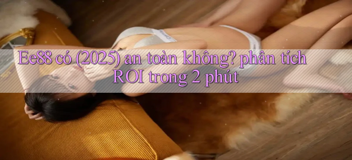 Ee88 có (2025) an toàn không phân tích ROI trong 2 phút