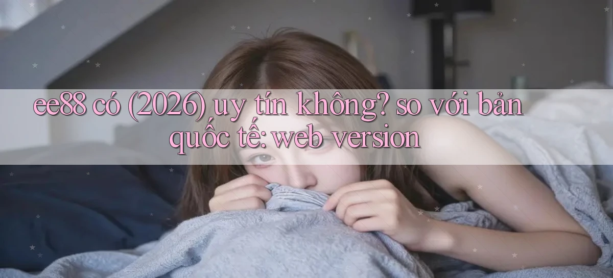 ee88 có (2026) uy tín không so với bản quốc tế web version