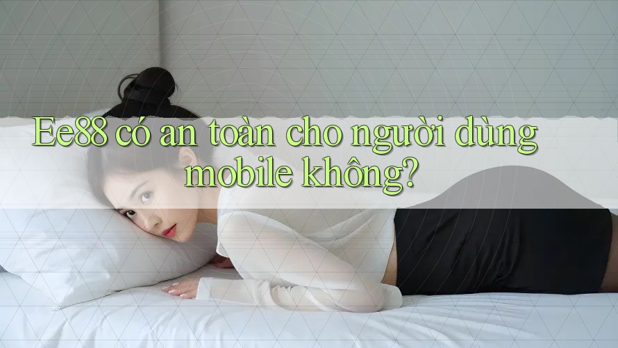 Ee88 có an toàn cho người dùng mobile không? Ee88 có an toàn cho người dùng mobile không?