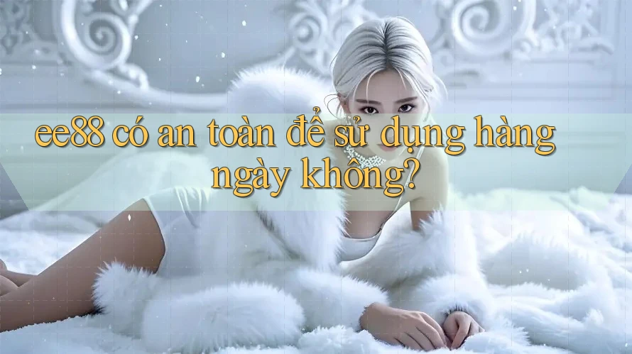 ee88 có an toàn để sử dụng hàng ngày không? ee88 có an toàn để sử dụng hàng ngày không?