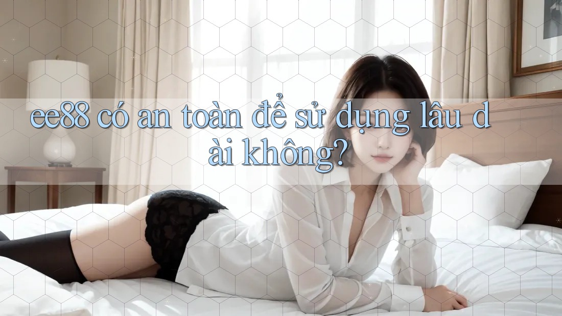 ee88 có an toàn để sử dụng lâu dài không? ee88 có an toàn để sử dụng lâu dài không?