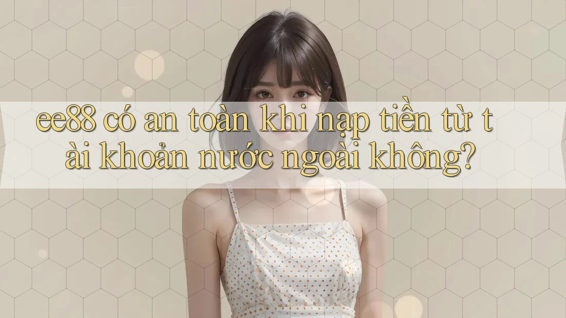 ee88 có an toàn khi nạp tiền từ tài khoản nước ngoài không? ee88 có an toàn khi nạp tiền từ tài khoản nước ngoài không?