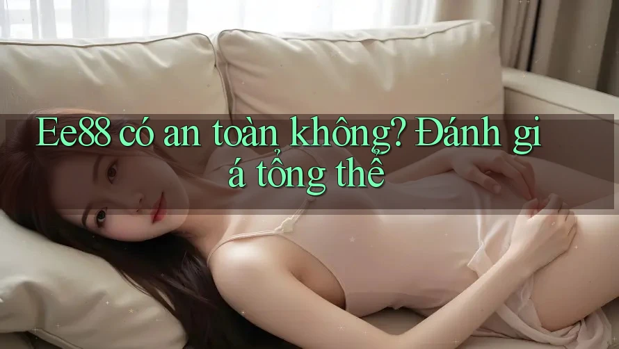 Ee88 có an toàn không? Đánh giá tổng thể Ee88 có an toàn không? Đánh giá tổng thể