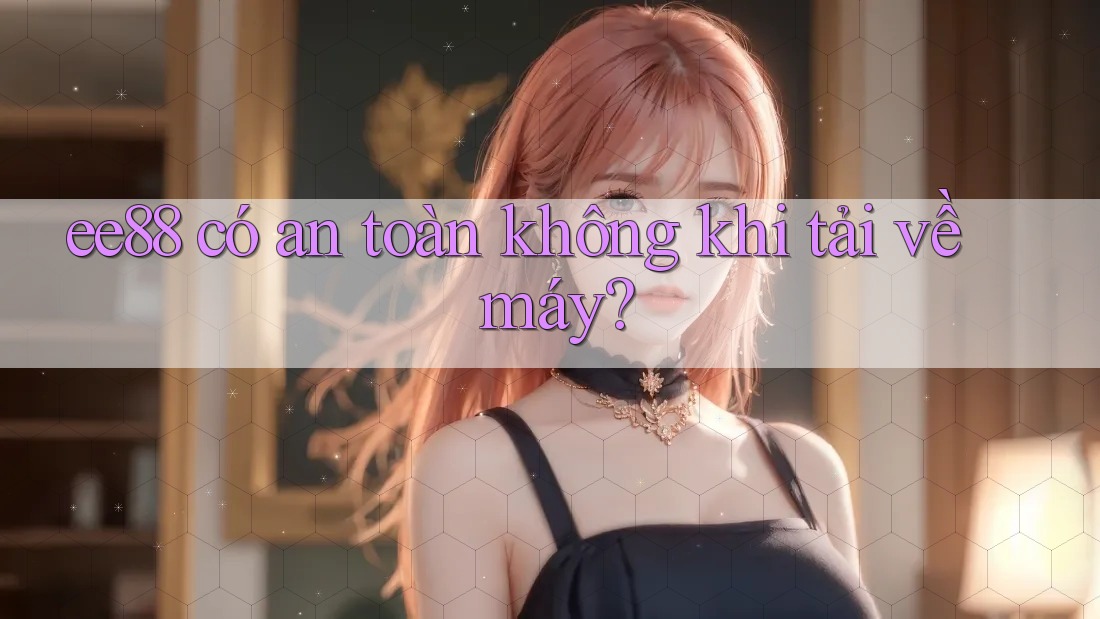ee88 có an toàn không khi tải về máy? ee88 có an toàn không khi tải về máy?