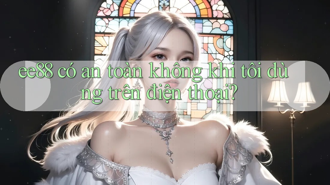 ee88 có an toàn không khi tôi dùng trên điện thoại?